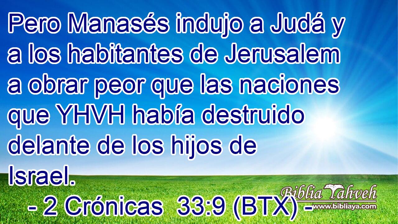 Pero Manasés indujo a Judá y a los habitantes de Jerusalem a obrar peor que las naciones que YHVH había destruido delante de los hijos de Israel.