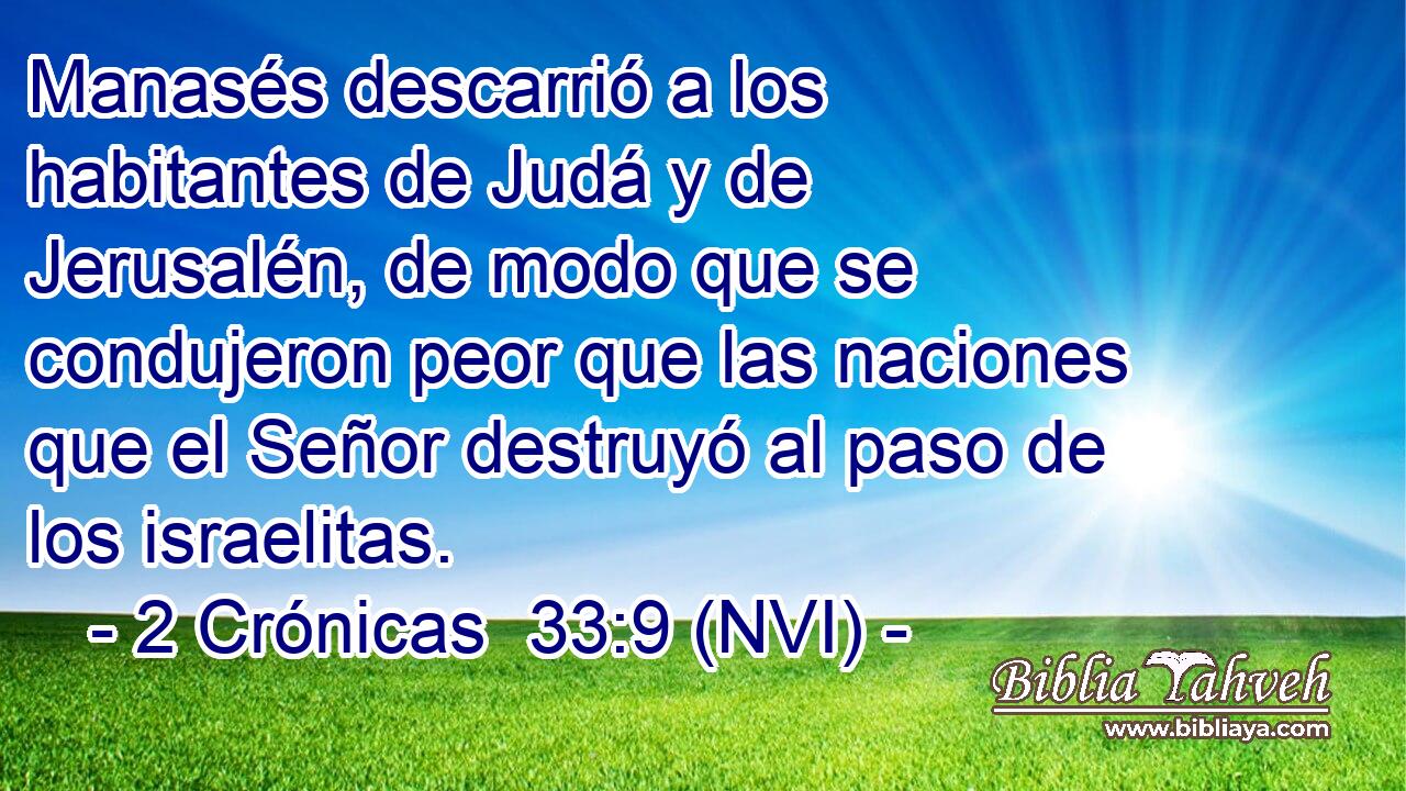  Manasés descarrió a los habitantes de Judá y de Jerusalén, de modo que se condujeron peor que las naciones que el Señor destruyó al paso de los israelitas. 