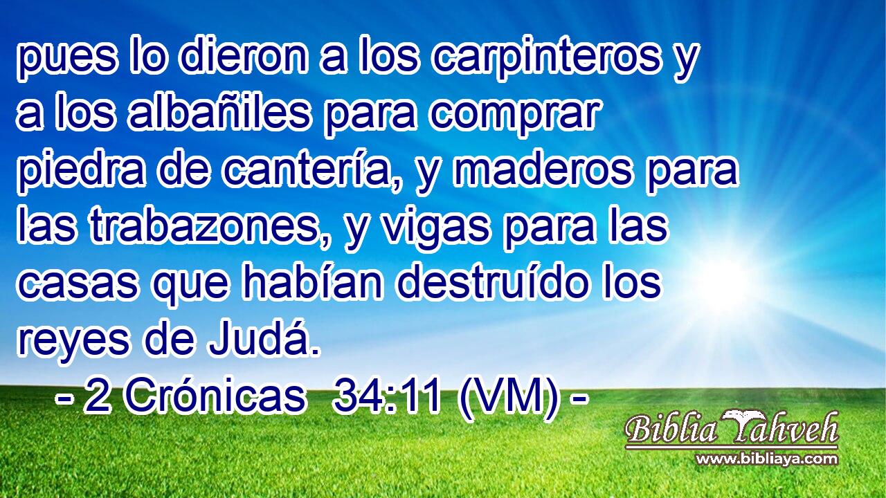  pues lo dieron a los carpinteros y a los albañiles para comprar piedra de cantería, y maderos para las trabazones, y vigas para las casas que habían destruído los reyes de Judá. 