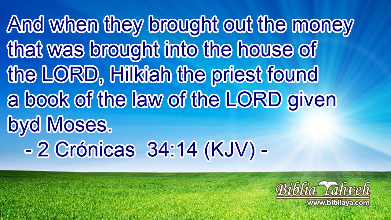 And when they brought out the money that was brought into the house of the LORD, Hilkiah the priest found a book of the law of the LORD given byd Moses.