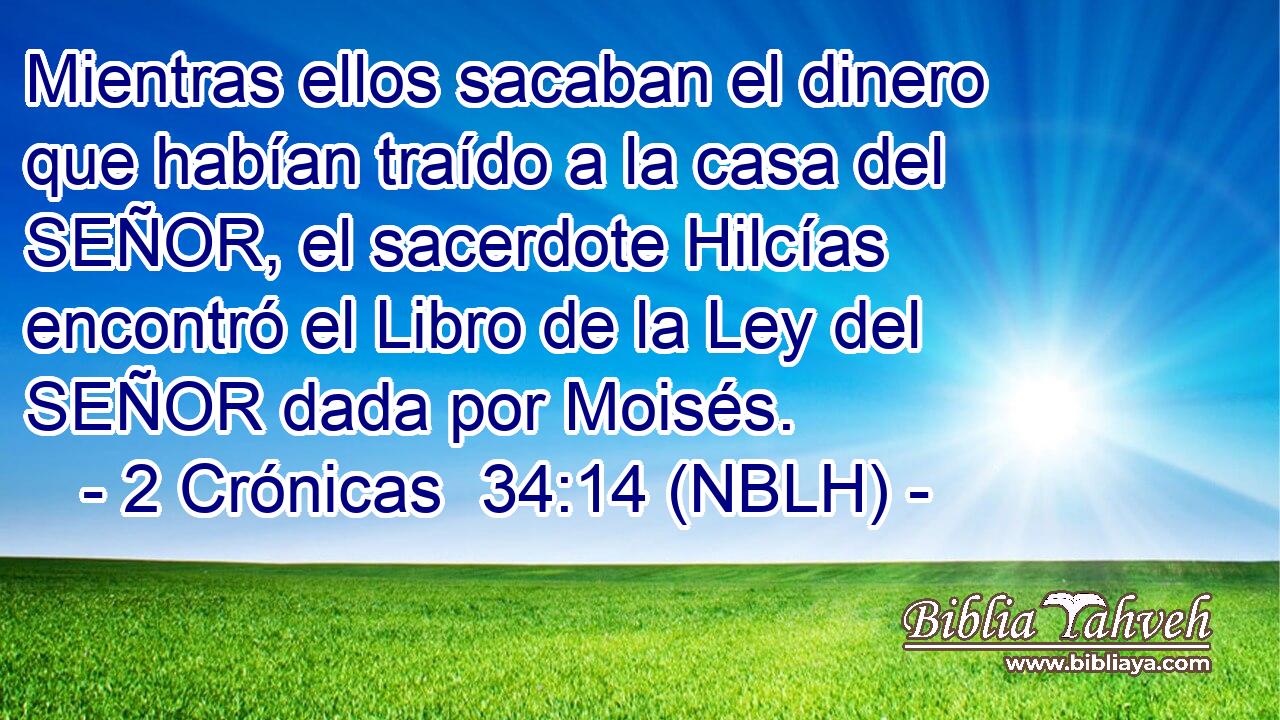  Mientras ellos sacaban el dinero que habían traído a la casa del SEÑOR, el sacerdote Hilcías encontró el Libro de la Ley del SEÑOR dada por Moisés. 