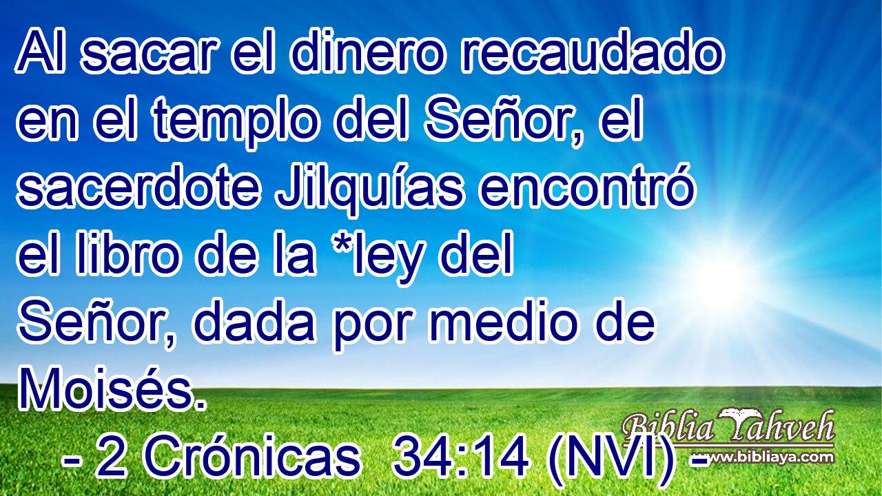  Al sacar el dinero recaudado en el templo del Señor, el sacerdote Jilquías encontró el libro de la *ley del Señor, dada por medio de Moisés. 