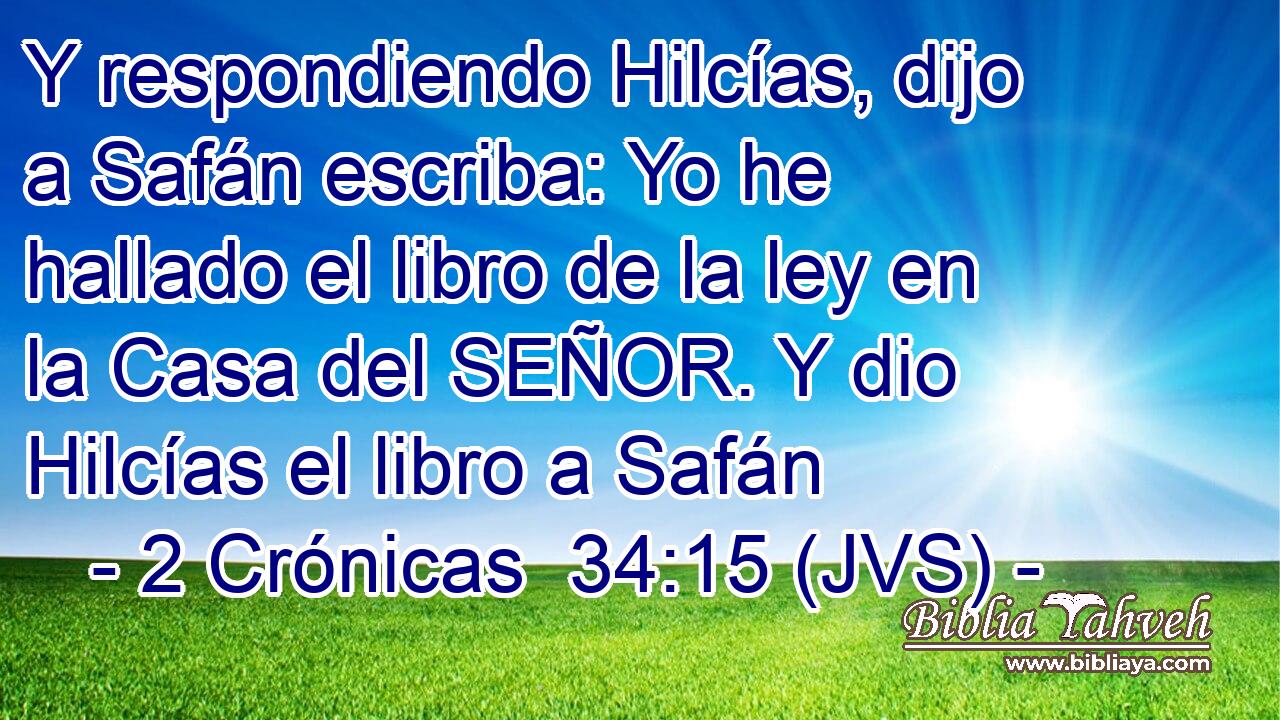 Y respondiendo Hilcías, dijo a Safán escriba: Yo he hallado el libro de la ley en la Casa del SEÑOR. Y dio Hilcías el libro a Safán