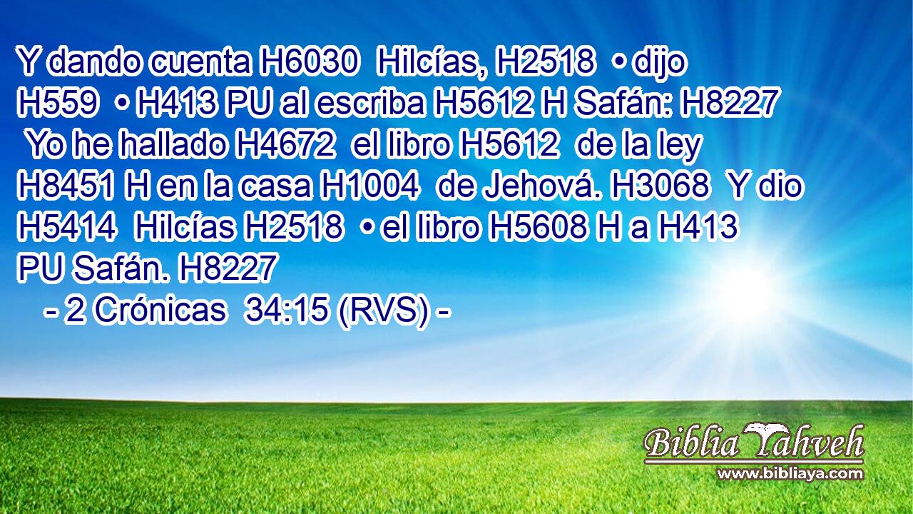 Y dando cuenta H6030  Hilcías, H2518  • dijo H559  • H413 PU al escriba H5612 H Safán: H8227  Yo he hallado H4672  el libro H5612  de la ley H8451 H en la casa H1004  de Jehová. H3068  Y dio H5414  Hilcías H2518  • el libro H5608 H a H413 PU Safán. H8227  