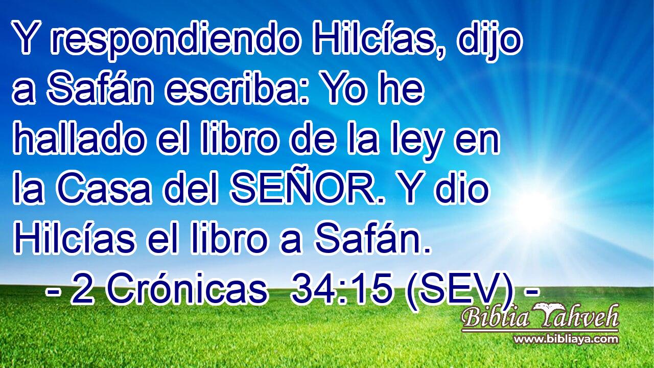 Y respondiendo Hilcías, dijo a Safán escriba: Yo he hallado el libro de la ley en la Casa del SEÑOR. Y dio Hilcías el libro a Safán.