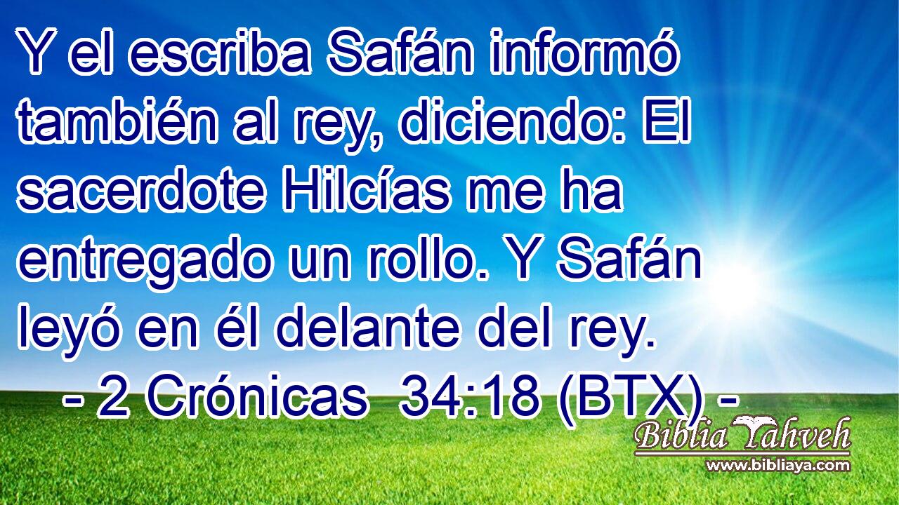 Y el escriba Safán informó también al rey, diciendo: El sacerdote Hilcías me ha entregado un rollo. Y Safán leyó en él delante del rey.