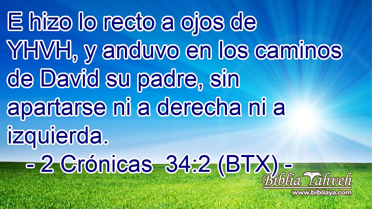 E hizo lo recto a ojos de YHVH, y anduvo en los caminos de David su padre, sin apartarse ni a derecha ni a izquierda.