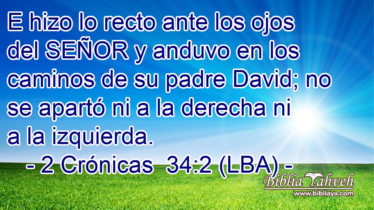 E hizo lo recto ante los ojos del SEÑOR y anduvo en los caminos de su padre David; no se apartó ni a la derecha ni a la izquierda.