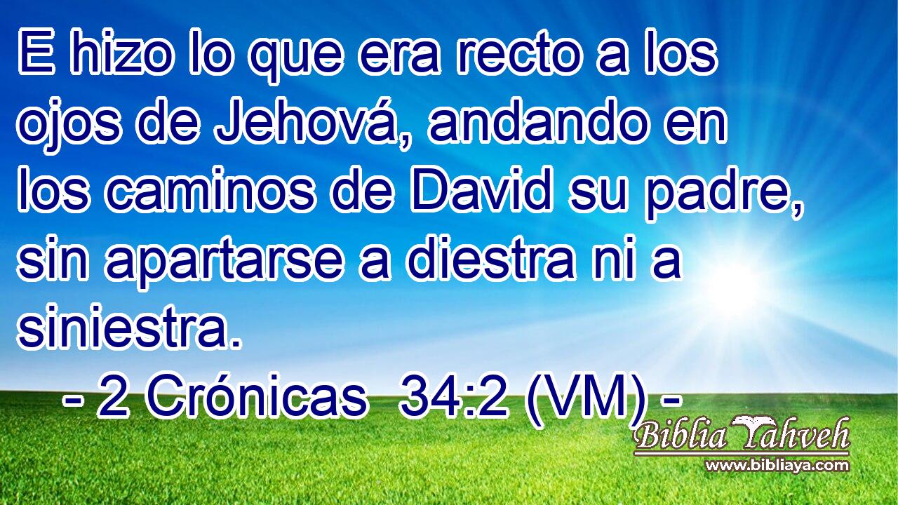  E hizo lo que era recto a los ojos de Jehová, andando en los caminos de David su padre, sin apartarse a diestra ni a siniestra. 