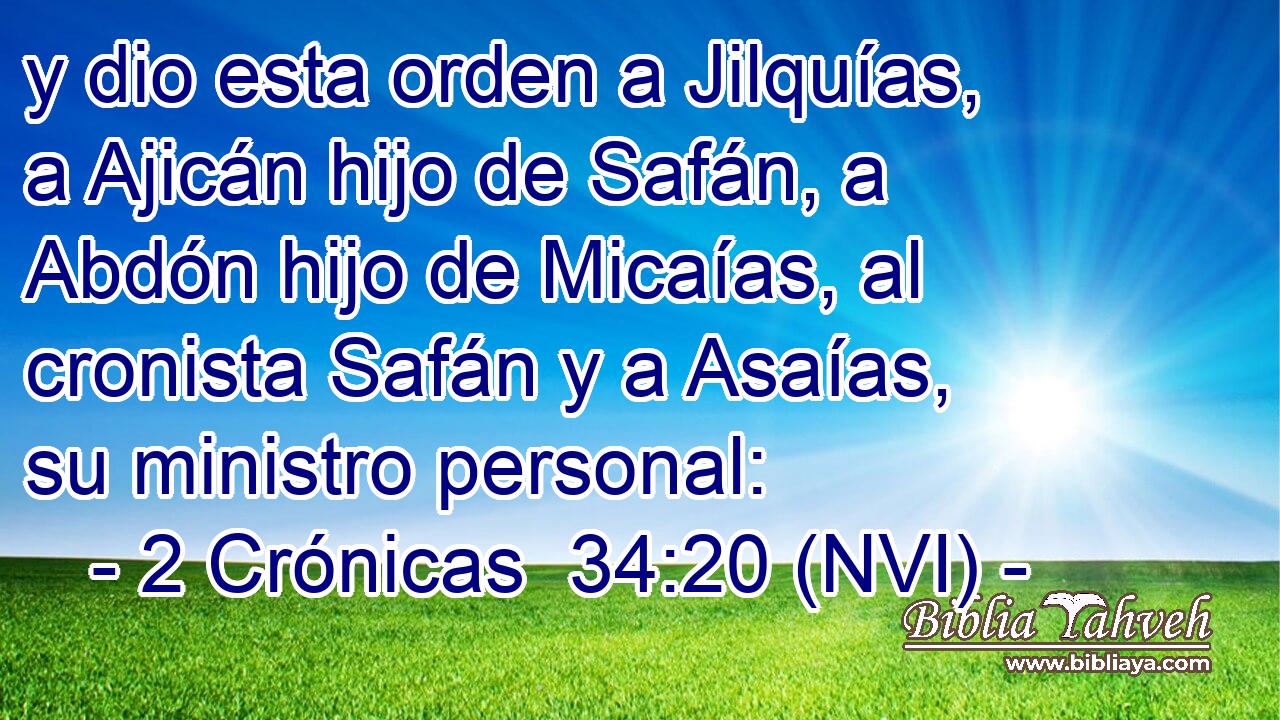  y dio esta orden a Jilquías, a Ajicán hijo de Safán, a Abdón hijo de Micaías, al cronista Safán y a Asaías, su ministro personal: 