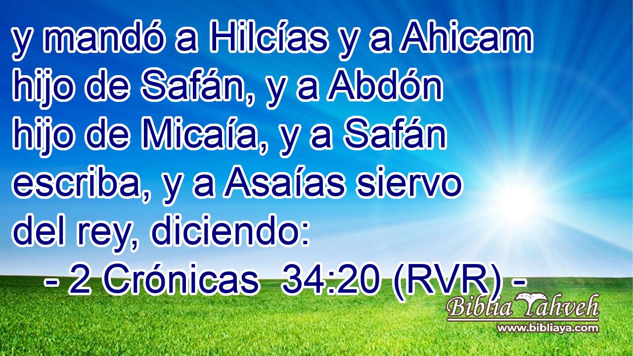 y mandó a Hilcías y a Ahicam hijo de Safán, y a Abdón hijo de Micaía, y a Safán escriba, y a Asaías siervo del rey, diciendo: