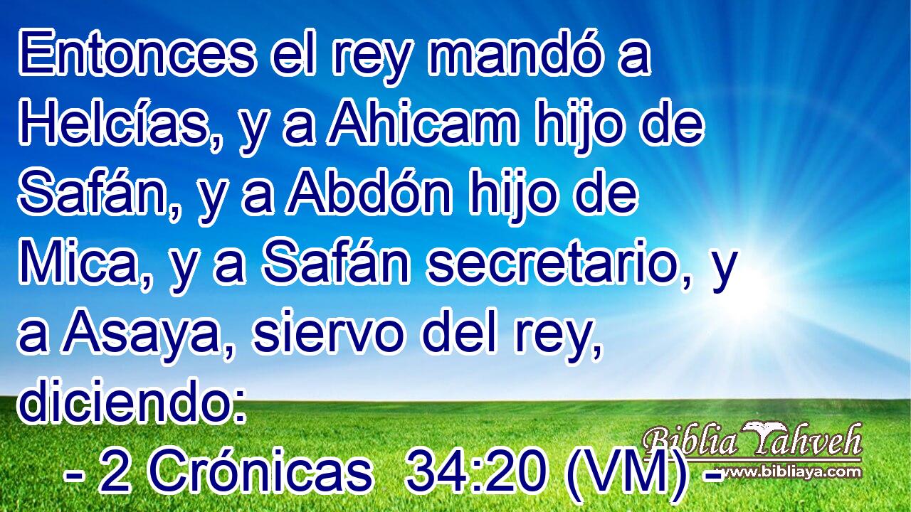  Entonces el rey mandó a Helcías, y a Ahicam hijo de Safán, y a Abdón hijo de Mica, y a Safán secretario, y a Asaya, siervo del rey, diciendo: 