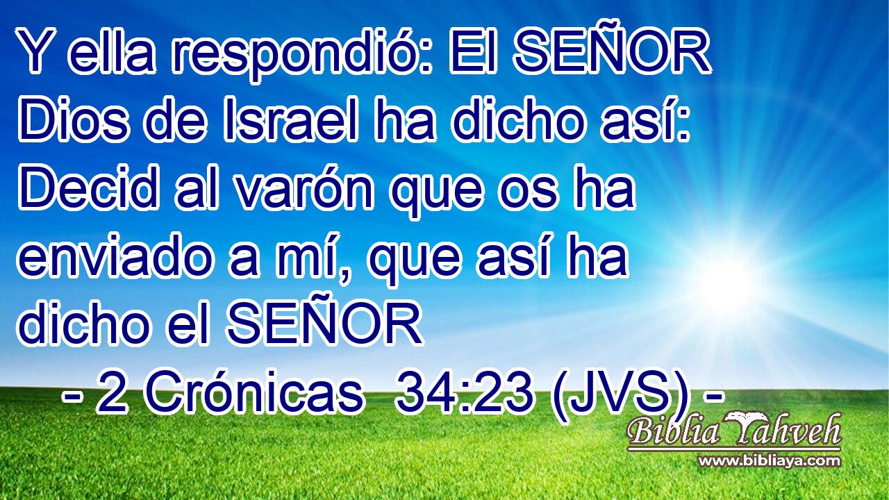 Y ella respondió: El SEÑOR Dios de Israel ha dicho así: Decid al varón que os ha enviado a mí, que así ha dicho el SEÑOR