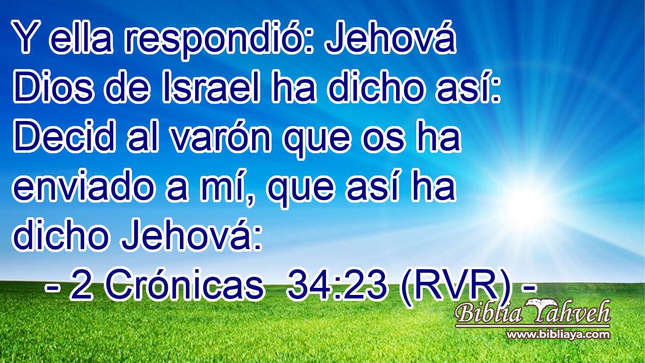 Y ella respondió: Jehová Dios de Israel ha dicho así: Decid al varón que os ha enviado a mí, que así ha dicho Jehová: