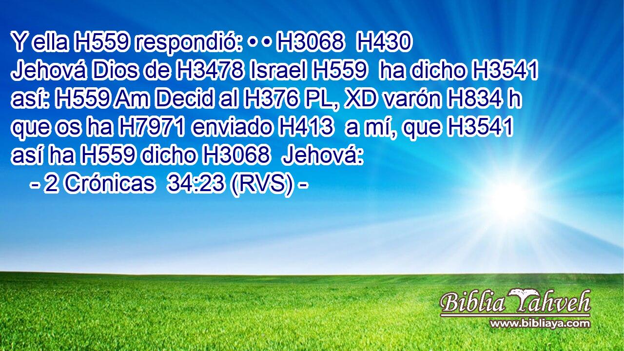 Y ella H559 respondió: • • H3068  H430 Jehová Dios de H3478 Israel H559  ha dicho H3541 así: H559 Am Decid al H376 PL, XD varón H834 h que os ha H7971 enviado H413  a mí, que H3541 así ha H559 dicho H3068  Jehová: 