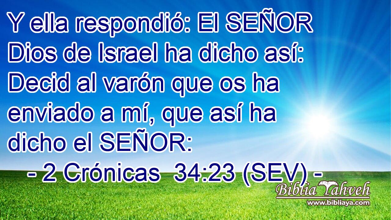Y ella respondió: El SEÑOR Dios de Israel ha dicho así: Decid al varón que os ha enviado a mí, que así ha dicho el SEÑOR: