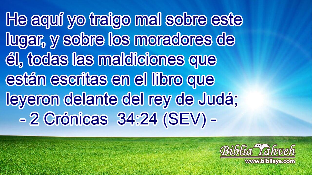 He aquí yo traigo mal sobre este lugar, y sobre los moradores de él, todas las maldiciones que están escritas en el libro que leyeron delante del rey de Judá;