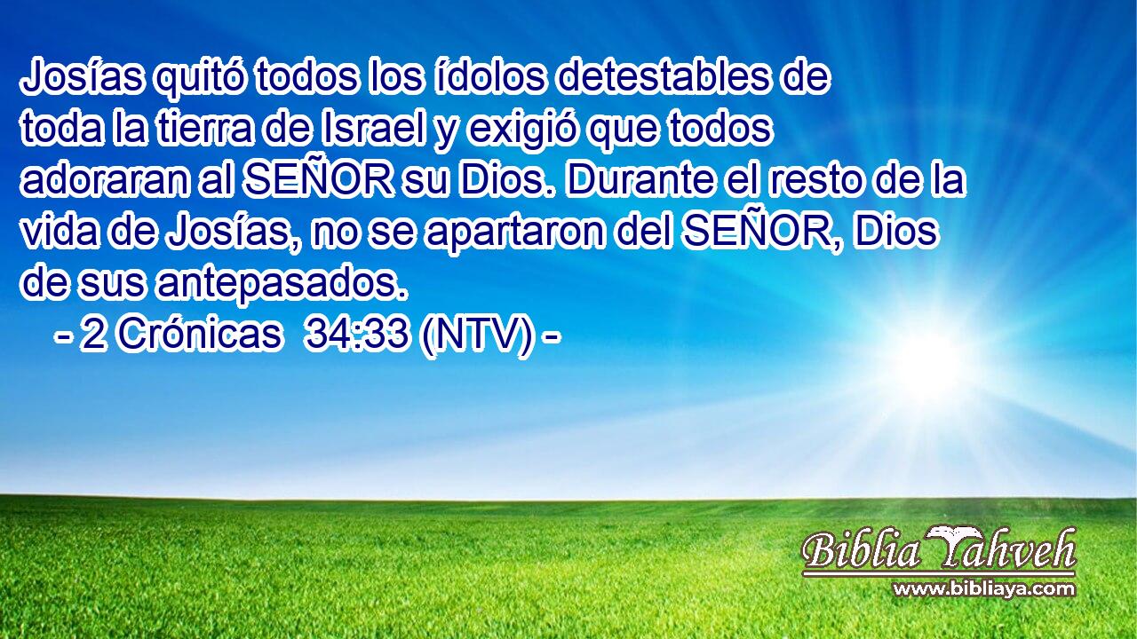 Josías quitó todos los ídolos detestables de toda la tierra de Israel y exigió que todos adoraran al SEÑOR su Dios. Durante el resto de la vida de Josías, no se apartaron del SEÑOR, Dios de sus antepasados.