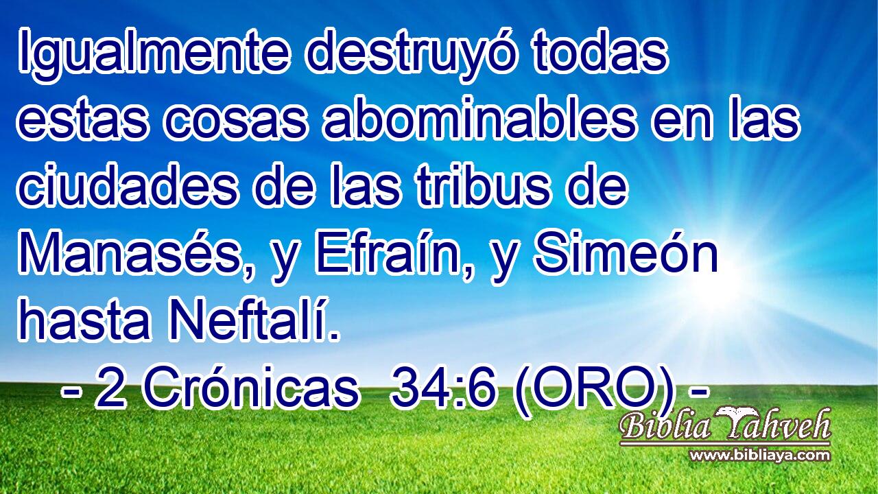  Igualmente destruyó todas estas cosas abominables en las ciudades de las tribus de Manasés, y Efraín, y Simeón hasta Neftalí. 