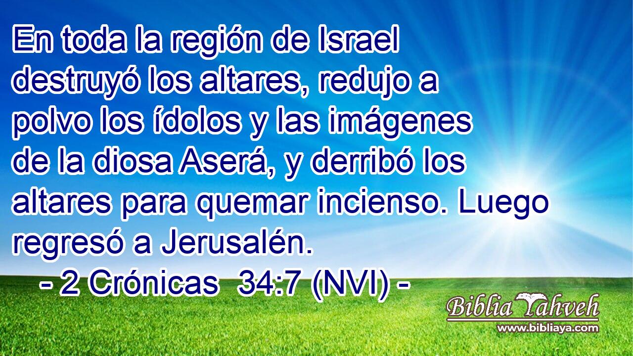  En toda la región de Israel destruyó los altares, redujo a polvo los ídolos y las imágenes de la diosa Aserá, y derribó los altares para quemar incienso. Luego regresó a Jerusalén. 