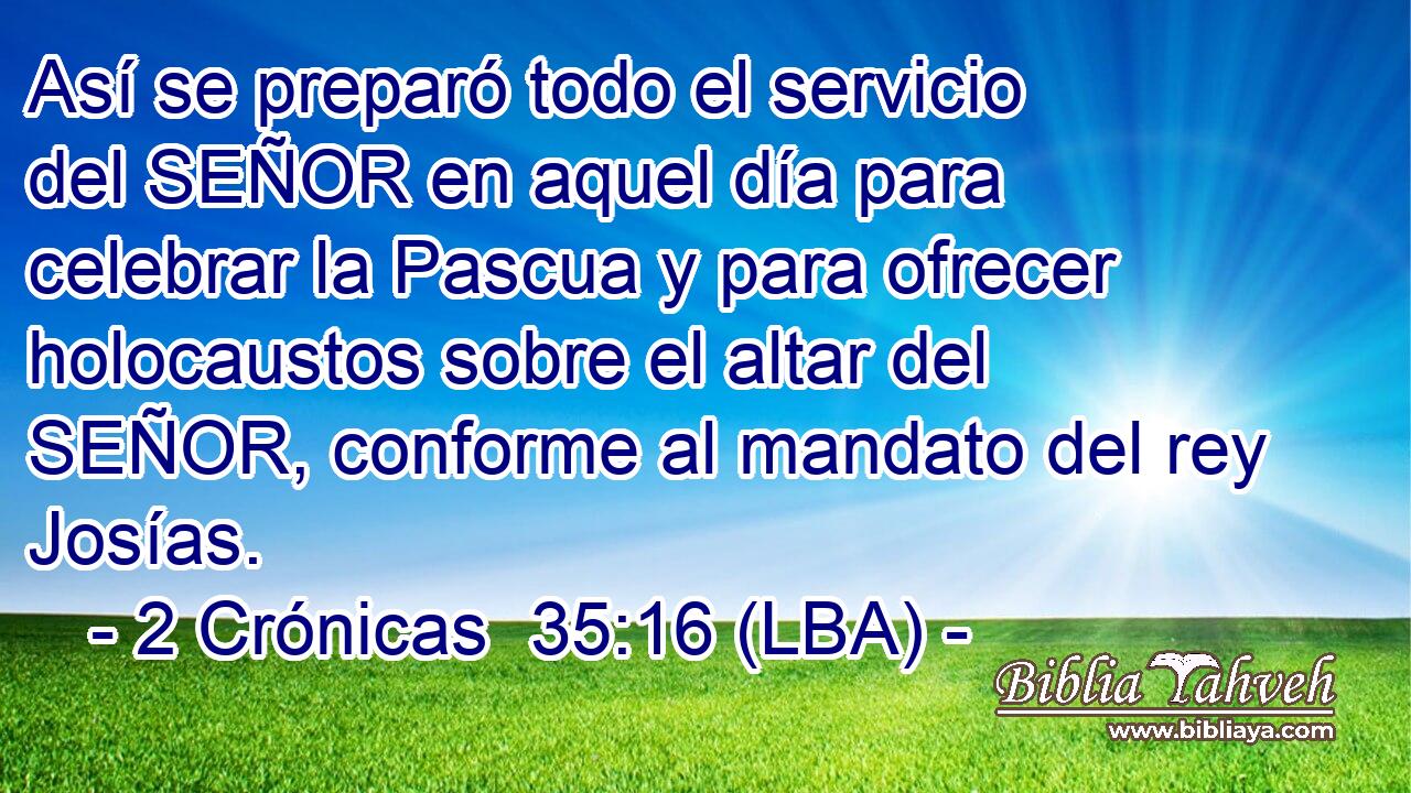 Así se preparó todo el servicio del SEÑOR en aquel día para celebrar la Pascua y para ofrecer holocaustos sobre el altar del SEÑOR, conforme al mandato del rey Josías.