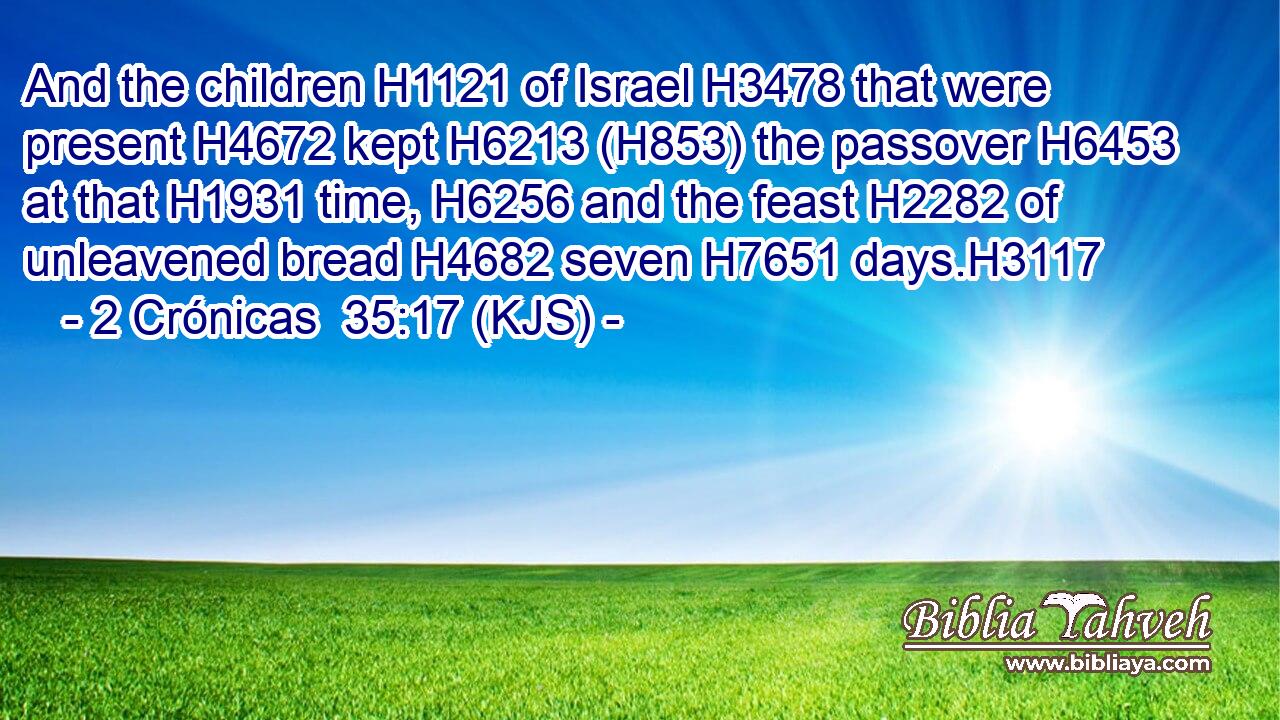And the children H1121 of Israel H3478 that were present H4672 kept H6213 (H853) the passover H6453 at that H1931 time, H6256 and the feast H2282 of unleavened bread H4682 seven H7651 days.H3117