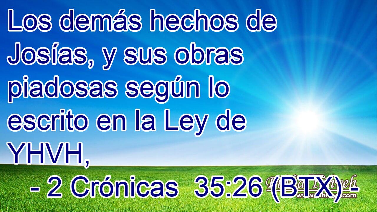 Los demás hechos de Josías, y sus obras piadosas según lo escrito en la Ley de YHVH,