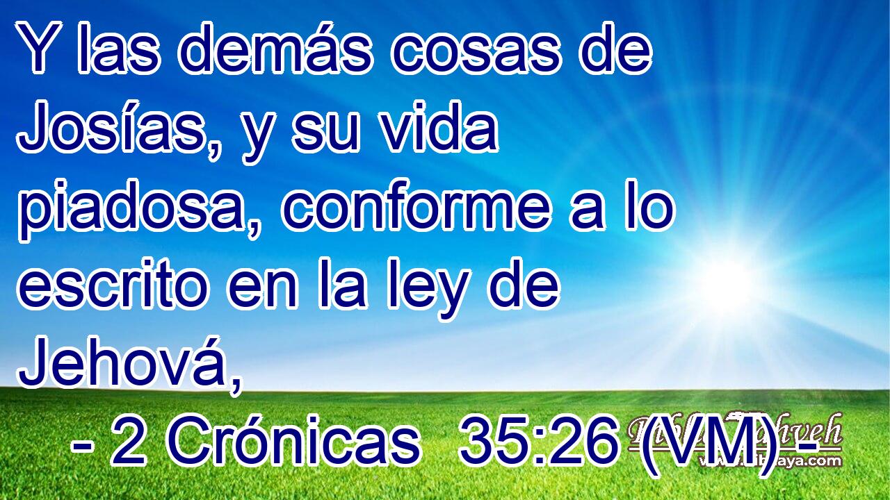  Y las demás cosas de Josías, y su vida piadosa, conforme a lo escrito en la ley de Jehová, 
