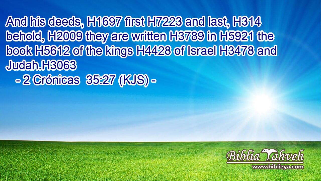 And his deeds, H1697 first H7223 and last, H314 behold, H2009 they are written H3789 in H5921 the book H5612 of the kings H4428 of Israel H3478 and Judah.H3063