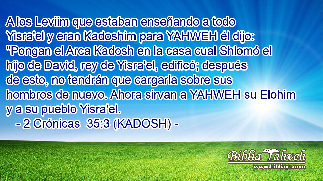  A los Leviim que estaban enseñando a todo Yisra'el y eran Kadoshim para YAHWEH él dijo: 