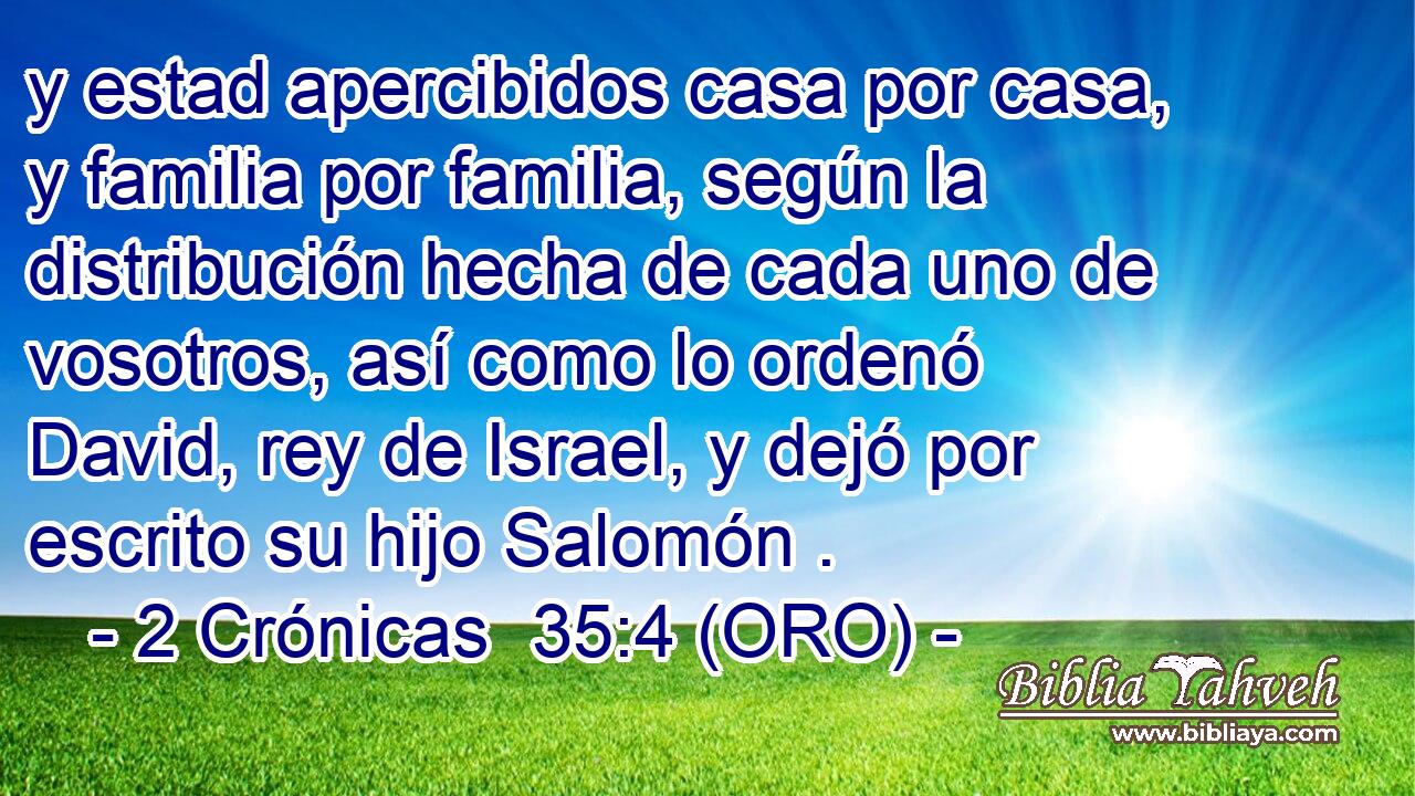  y estad apercibidos casa por casa, y familia por familia, según la distribución hecha de cada uno de vosotros, así como lo ordenó David, rey de Israel, y dejó por escrito su hijo Salomón . 