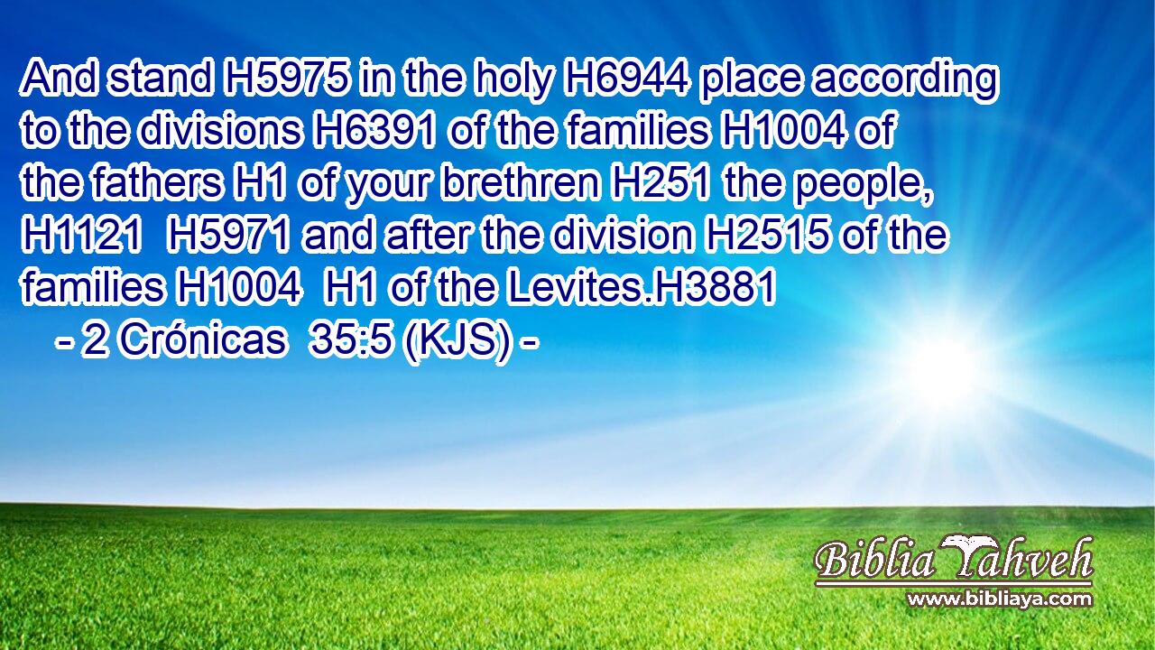 And stand H5975 in the holy H6944 place according to the divisions H6391 of the families H1004 of the fathers H1 of your brethren H251 the people, H1121  H5971 and after the division H2515 of the families H1004  H1 of the Levites.H3881