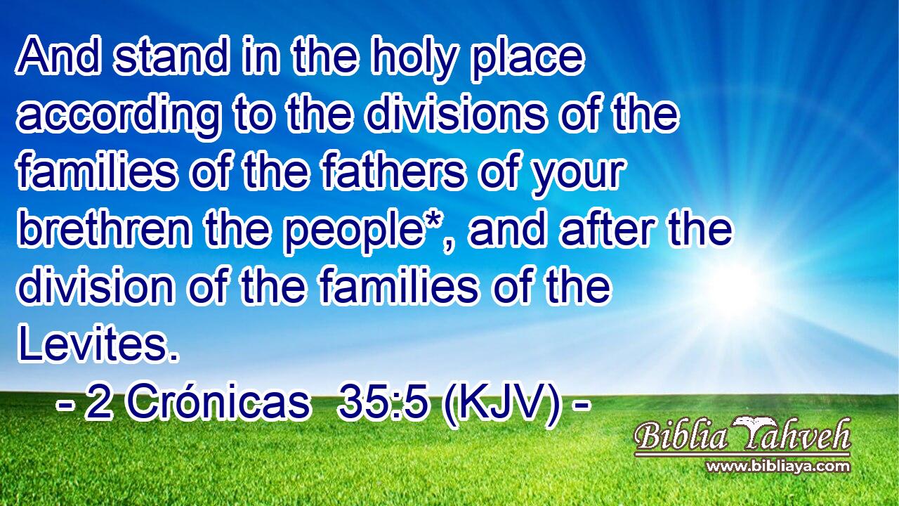 And stand in the holy place according to the divisions of the families of the fathers of your brethren the people*, and after the division of the families of the Levites.