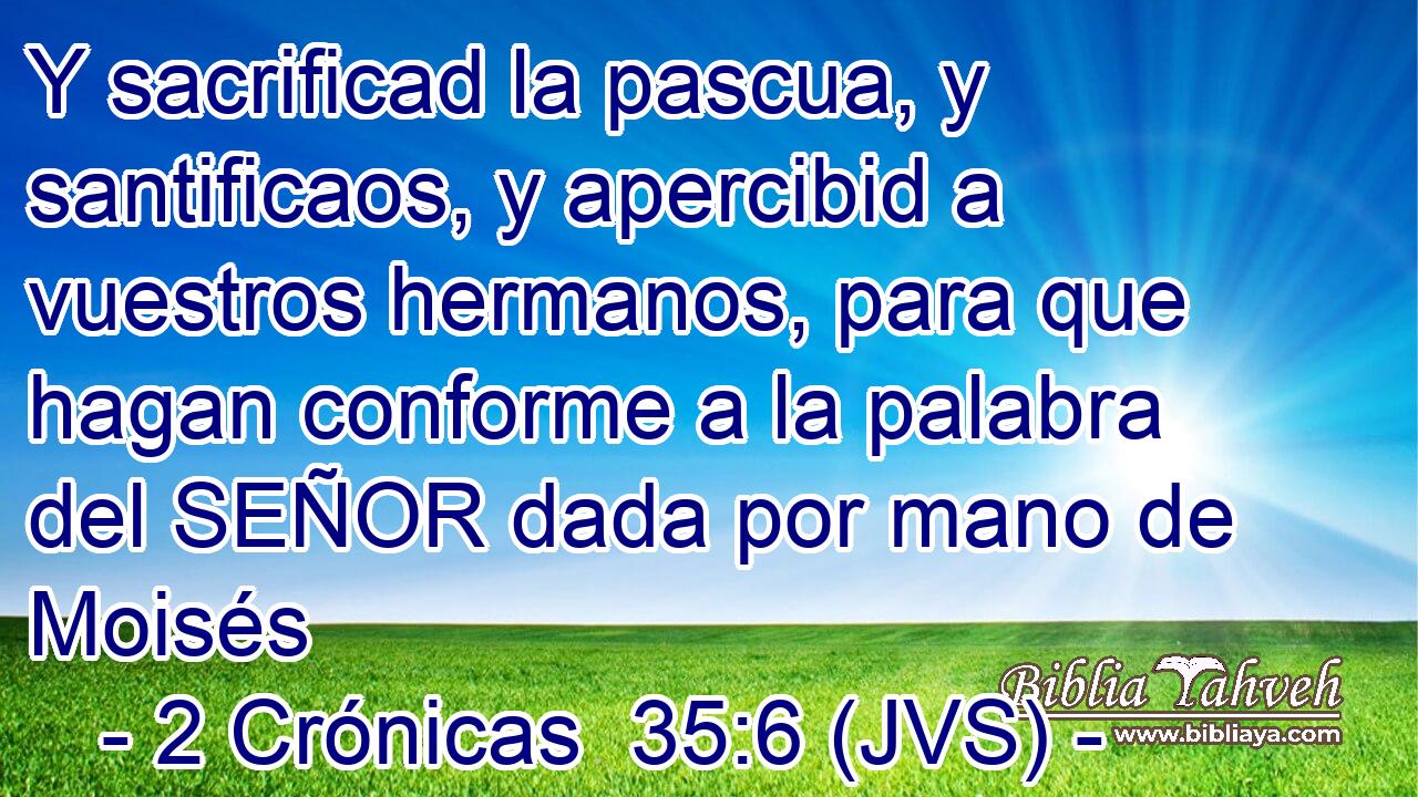 Y sacrificad la pascua, y santificaos, y apercibid a vuestros hermanos, para que hagan conforme a la palabra del SEÑOR dada por mano de Moisés
