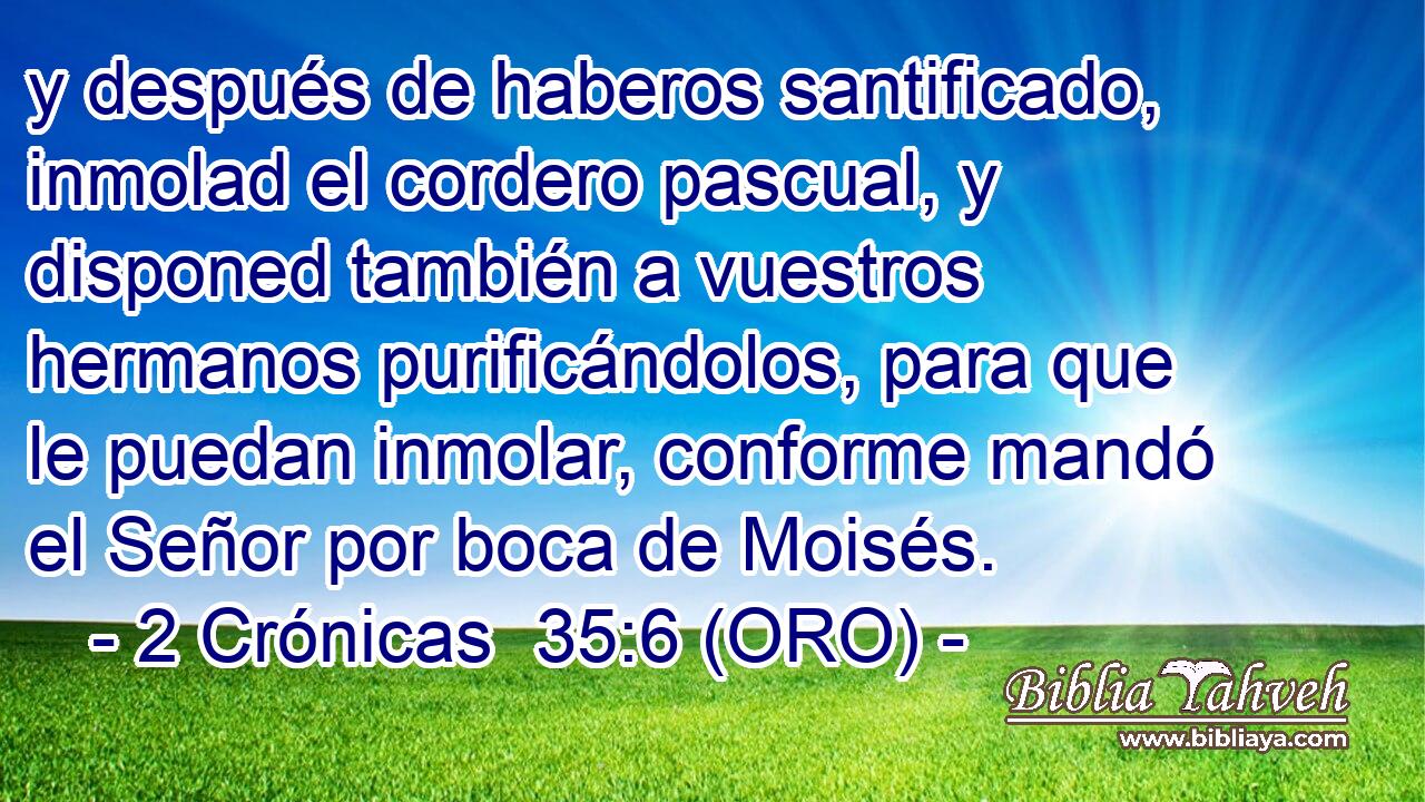  y después de haberos santificado, inmolad el cordero pascual, y disponed también a vuestros hermanos purificándolos, para que le puedan inmolar, conforme mandó el Señor por boca de Moisés. 