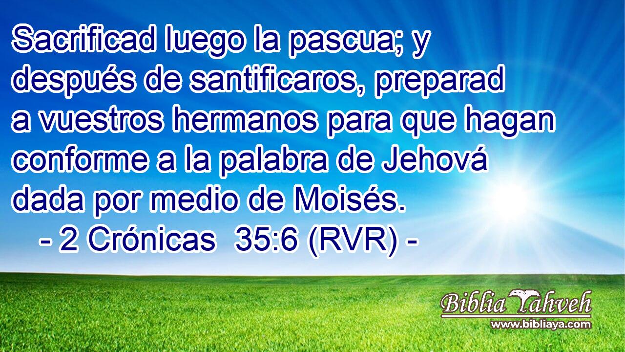 Sacrificad luego la pascua; y después de santificaros, preparad a vuestros hermanos para que hagan conforme a la palabra de Jehová dada por medio de Moisés.