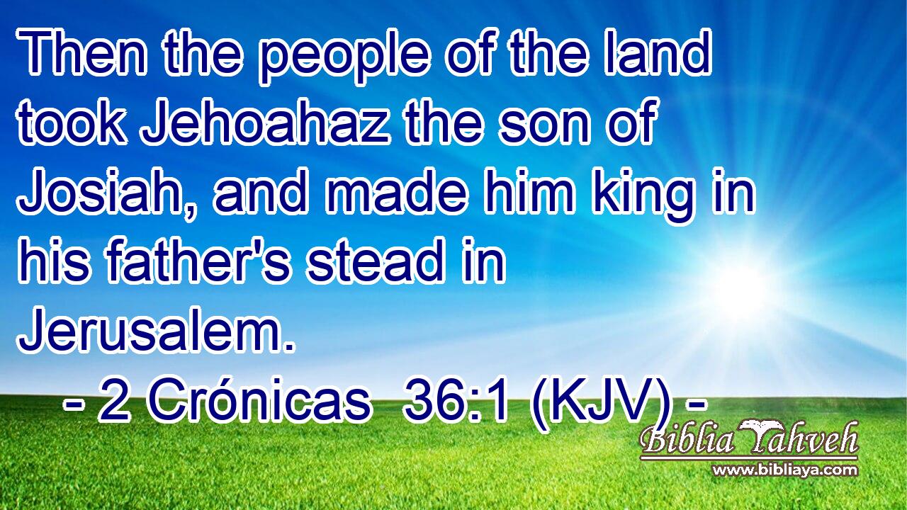 Then the people of the land took Jehoahaz the son of Josiah, and made him king in his father's stead in Jerusalem.