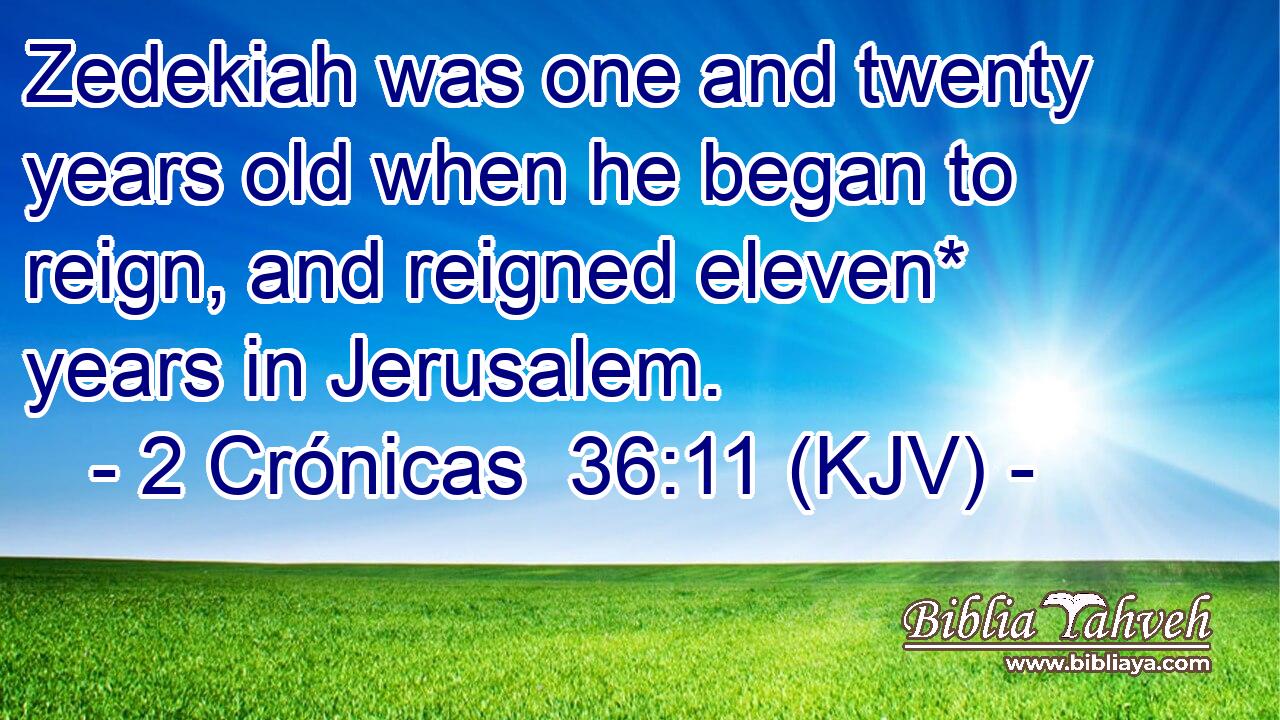 Zedekiah was one and twenty years old when he began to reign, and reigned eleven* years in Jerusalem.