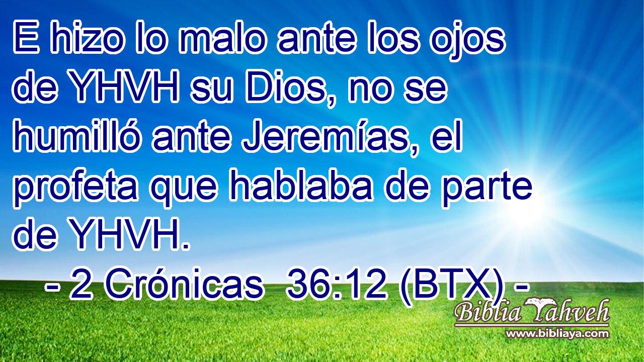 E hizo lo malo ante los ojos de YHVH su Dios, no se humilló ante Jeremías, el profeta que hablaba de parte de YHVH.