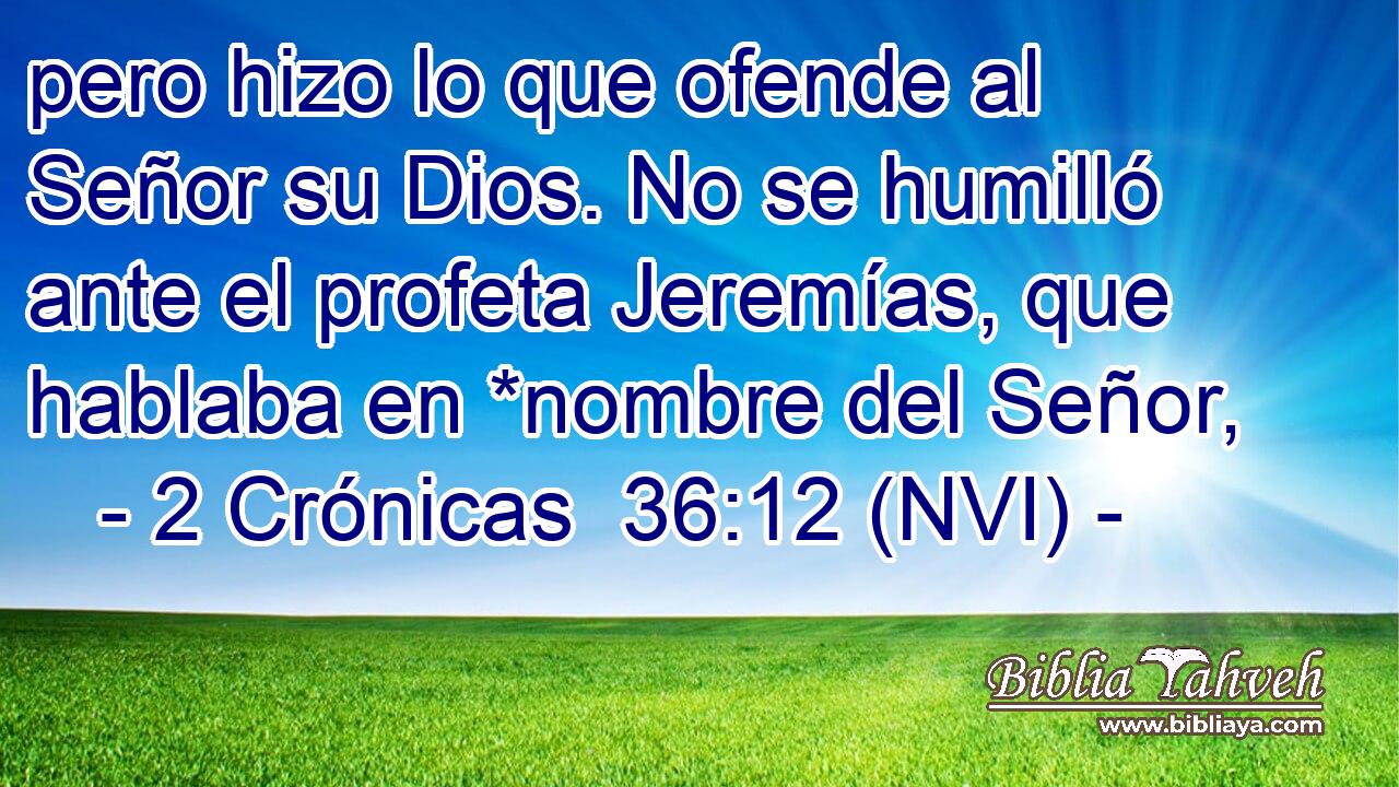  pero hizo lo que ofende al Señor su Dios. No se humilló ante el profeta Jeremías, que hablaba en *nombre del Señor, 