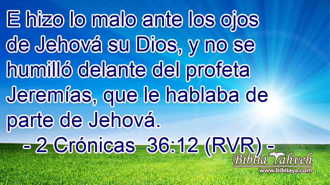 E hizo lo malo ante los ojos de Jehová su Dios, y no se humilló delante del profeta Jeremías, que le hablaba de parte de Jehová.
