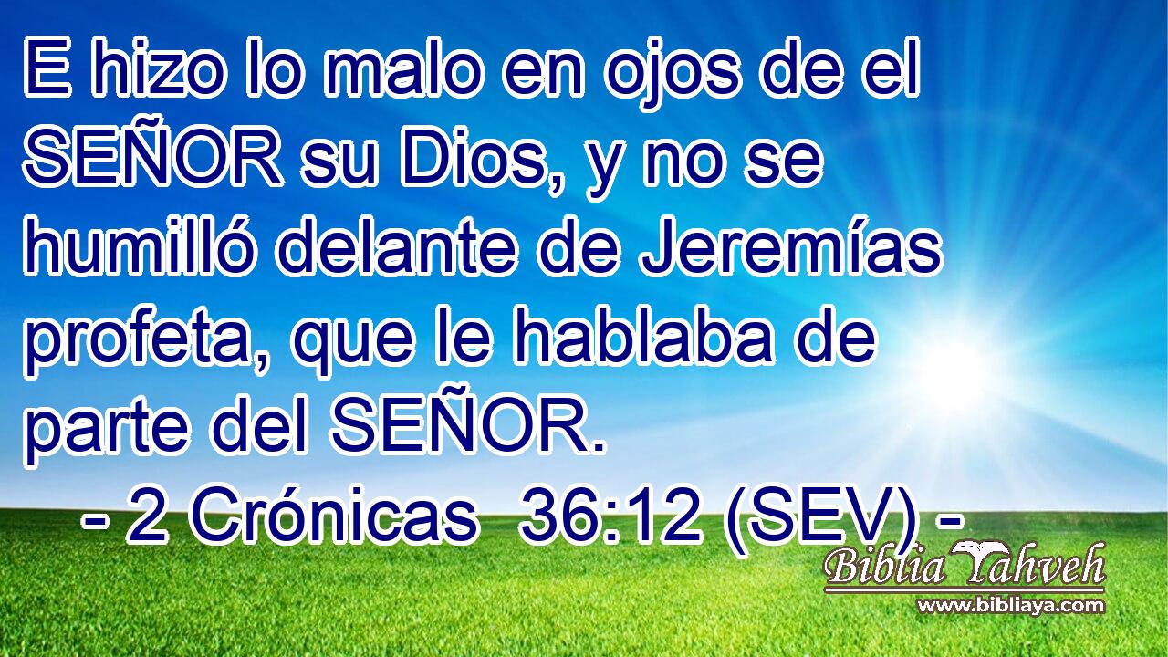 E hizo lo malo en ojos de el SEÑOR su Dios, y no se humilló delante de Jeremías profeta, que le hablaba de parte del SEÑOR.