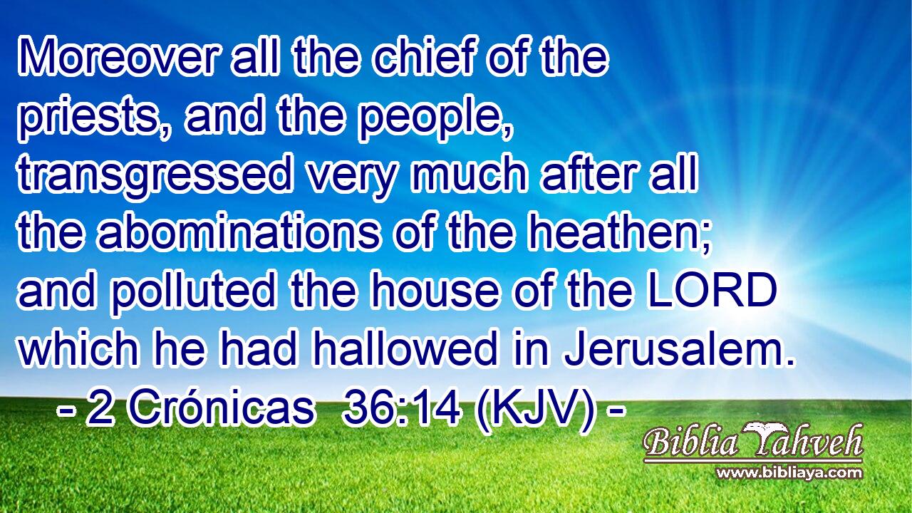 Moreover all the chief of the priests, and the people, transgressed very much after all the abominations of the heathen; and polluted the house of the LORD which he had hallowed in Jerusalem.