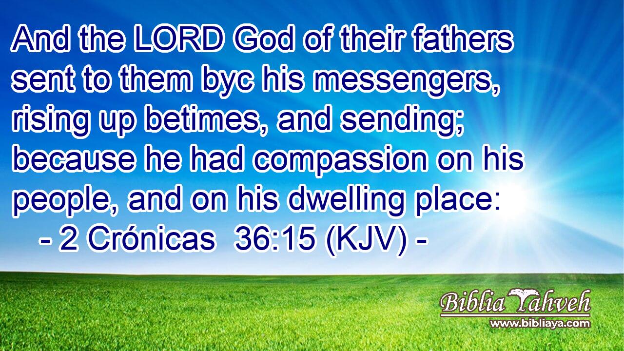 And the LORD God of their fathers sent to them byc his messengers, rising up betimes, and sending; because he had compassion on his people, and on his dwelling place: