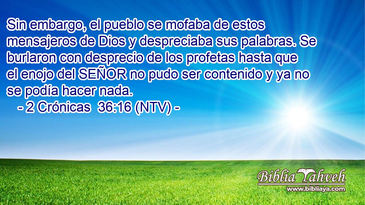 Sin embargo, el pueblo se mofaba de estos mensajeros de Dios y despreciaba sus palabras. Se burlaron con desprecio de los profetas hasta que el enojo del SEÑOR no pudo ser contenido y ya no se podía hacer nada.