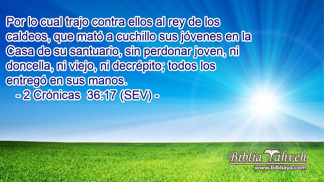 Por lo cual trajo contra ellos al rey de los caldeos, que mató a cuchillo sus jóvenes en la Casa de su santuario, sin perdonar joven, ni doncella, ni viejo, ni decrépito; todos los entregó en sus manos.
