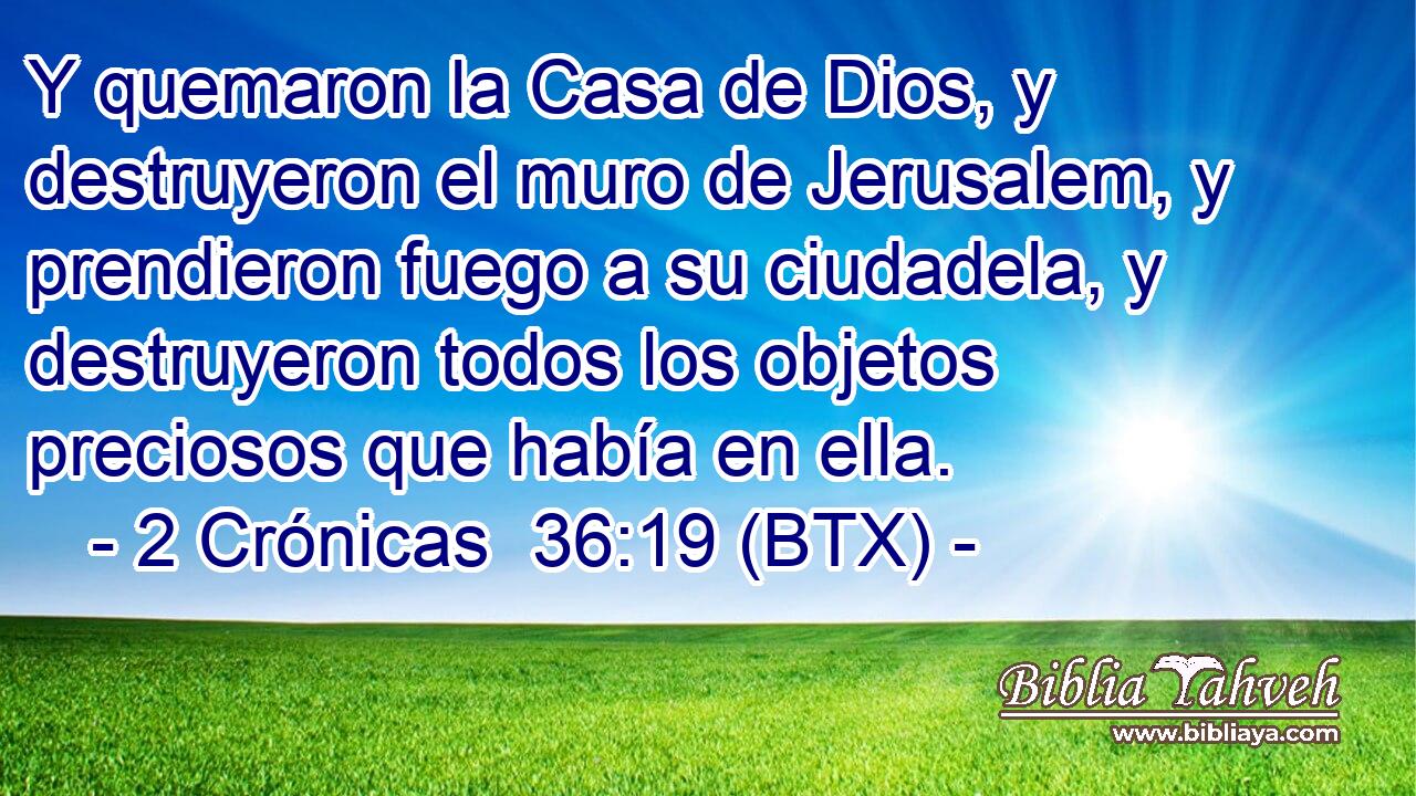 Y quemaron la Casa de Dios, y destruyeron el muro de Jerusalem, y prendieron fuego a su ciudadela, y destruyeron todos los objetos preciosos que había en ella.