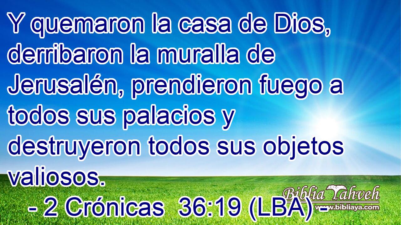 Y quemaron la casa de Dios, derribaron la muralla de Jerusalén, prendieron fuego a todos sus palacios y destruyeron todos sus objetos valiosos.