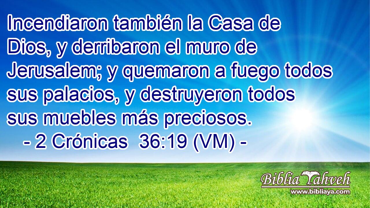  Incendiaron también la Casa de Dios, y derribaron el muro de Jerusalem; y quemaron a fuego todos sus palacios, y destruyeron todos sus muebles más preciosos. 