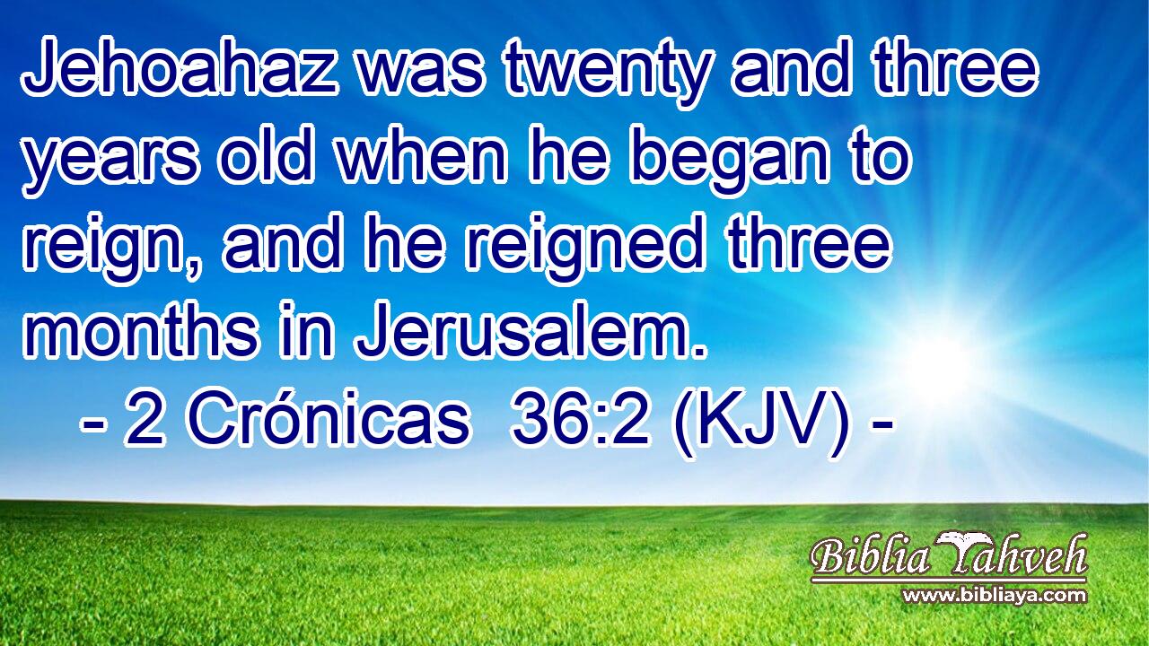 Jehoahaz was twenty and three years old when he began to reign, and he reigned three months in Jerusalem.